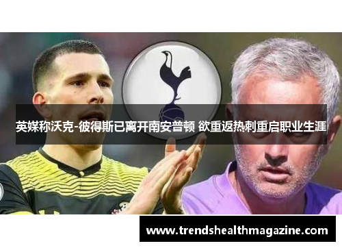 英媒称沃克-彼得斯已离开南安普顿 欲重返热刺重启职业生涯