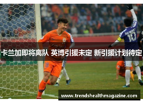卡兰加即将离队 英博引援未定 新引援计划待定