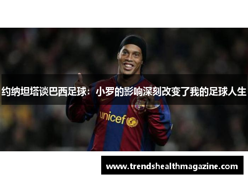 约纳坦塔谈巴西足球：小罗的影响深刻改变了我的足球人生