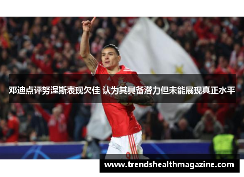 邓迪点评努涅斯表现欠佳 认为其具备潜力但未能展现真正水平