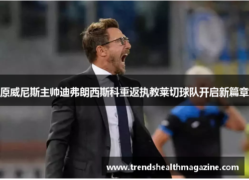 原威尼斯主帅迪弗朗西斯科重返执教莱切球队开启新篇章